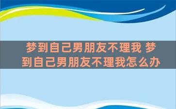 梦到自己男朋友不理我 梦到自己男朋友不理我怎么办